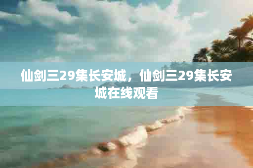 仙剑三29集长安城，仙剑三29集长安城在线观看
