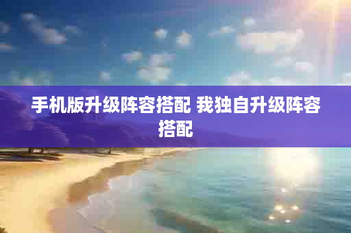 手机版升级阵容搭配 我独自升级阵容搭配
