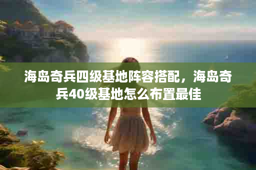 海岛奇兵四级基地阵容搭配，海岛奇兵40级基地怎么布置最佳