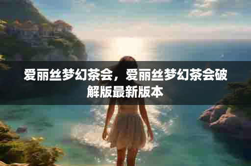 爱丽丝梦幻茶会，爱丽丝梦幻茶会破解版最新版本