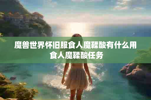 魔兽世界怀旧服食人魔鞣酸有什么用 食人魔鞣酸任务