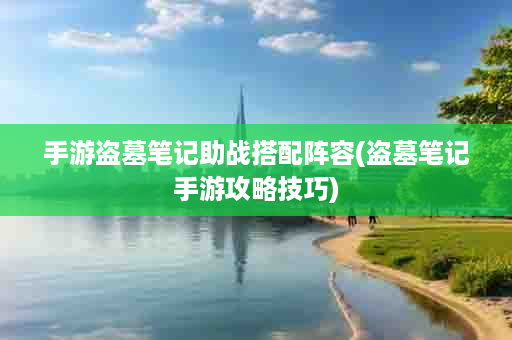 手游盗墓笔记助战搭配阵容(盗墓笔记手游攻略技巧)