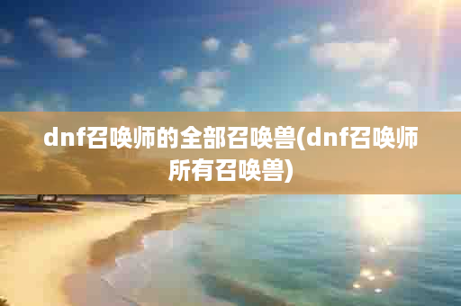 dnf召唤师的全部召唤兽(dnf召唤师所有召唤兽)