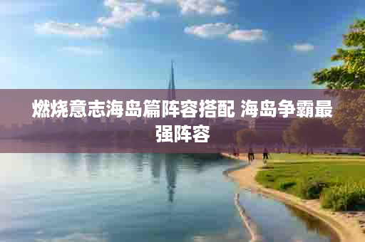 燃烧意志海岛篇阵容搭配 海岛争霸最强阵容