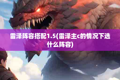 雷泽阵容搭配1.5(雷泽主c的情况下选什么阵容)