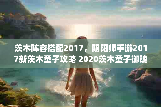 茨木阵容搭配2017，阴阳师手游2017新茨木童子攻略 2020茨木童子御魂配置图