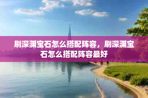 刷深渊宝石怎么搭配阵容，刷深渊宝石怎么搭配阵容最好