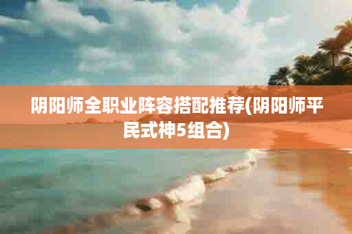 阴阳师全职业阵容搭配推荐(阴阳师平民式神5组合)