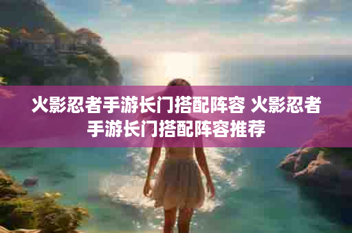 火影忍者手游长门搭配阵容 火影忍者手游长门搭配阵容推荐