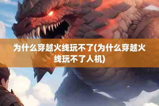 为什么穿越火线玩不了(为什么穿越火线玩不了人机)