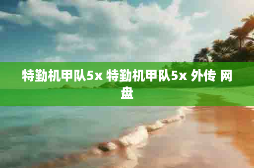 特勤机甲队5x 特勤机甲队5x 外传 网盘