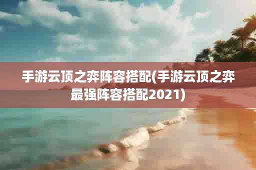 手游云顶之弈阵容搭配(手游云顶之弈最强阵容搭配2021)