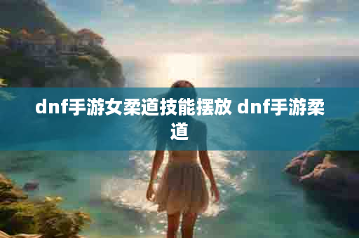 dnf手游女柔道技能摆放 dnf手游柔道