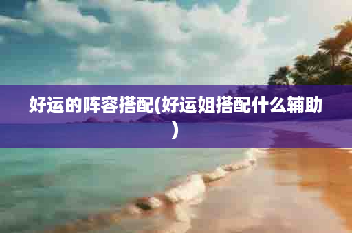 好运的阵容搭配(好运姐搭配什么辅助)