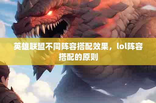 英雄联盟不同阵容搭配效果，lol阵容搭配的原则