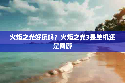 火炬之光好玩吗？火炬之光3是单机还是网游