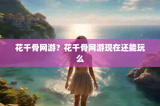 花千骨网游？花千骨网游现在还能玩么
