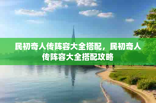民初奇人传阵容大全搭配，民初奇人传阵容大全搭配攻略