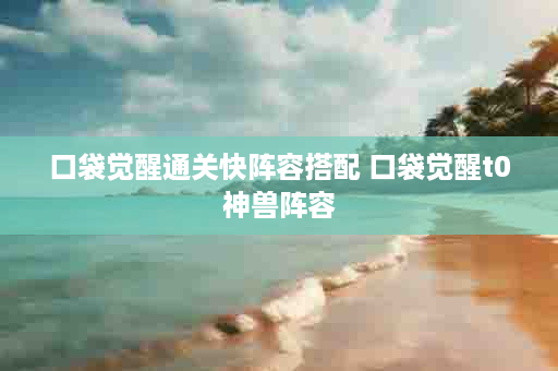 口袋觉醒通关快阵容搭配 口袋觉醒t0神兽阵容