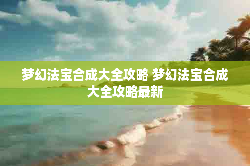 梦幻法宝合成大全攻略 梦幻法宝合成大全攻略最新