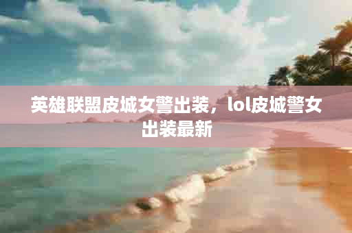 英雄联盟皮城女警出装，lol皮城警女出装最新