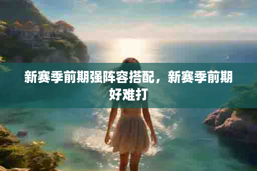 新赛季前期强阵容搭配，新赛季前期好难打