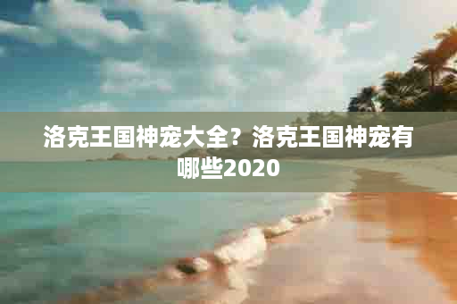 洛克王国神宠大全？洛克王国神宠有哪些2020
