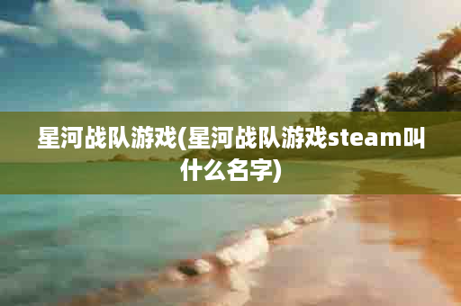 星河战队游戏(星河战队游戏steam叫什么名字)