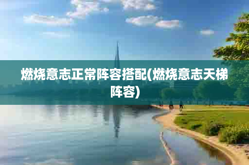 燃烧意志正常阵容搭配(燃烧意志天梯阵容)