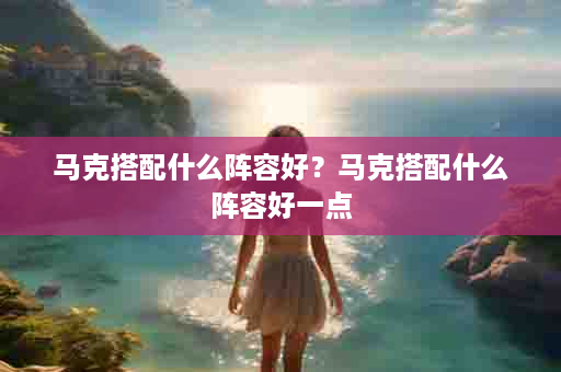 马克搭配什么阵容好？马克搭配什么阵容好一点
