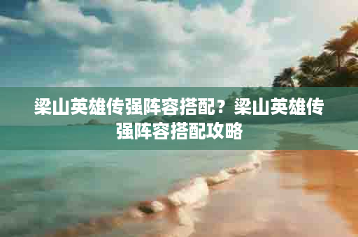 梁山英雄传强阵容搭配？梁山英雄传强阵容搭配攻略