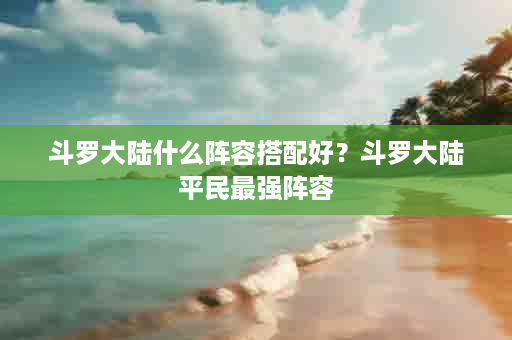 斗罗大陆什么阵容搭配好？斗罗大陆平民最强阵容