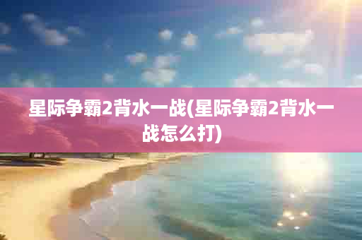 星际争霸2背水一战(星际争霸2背水一战怎么打)
