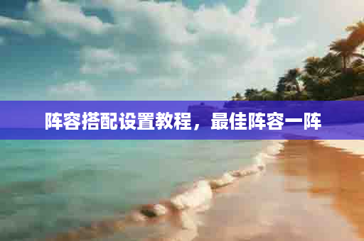 阵容搭配设置教程，最佳阵容一阵
