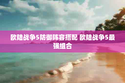 欧陆战争5防御阵容搭配 欧陆战争5最强组合