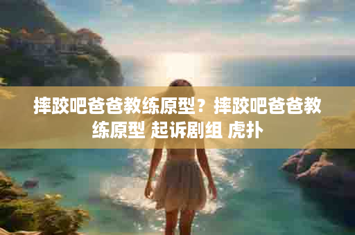 摔跤吧爸爸教练原型？摔跤吧爸爸教练原型 起诉剧组 虎扑