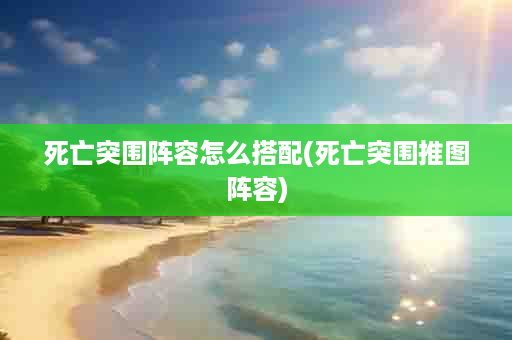 死亡突围阵容怎么搭配(死亡突围推图阵容)