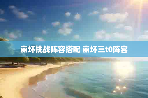 崩坏挑战阵容搭配 崩坏三t0阵容
