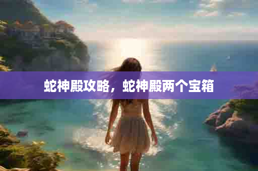 蛇神殿攻略，蛇神殿两个宝箱
