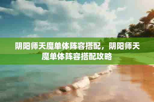 阴阳师天魔单体阵容搭配，阴阳师天魔单体阵容搭配攻略