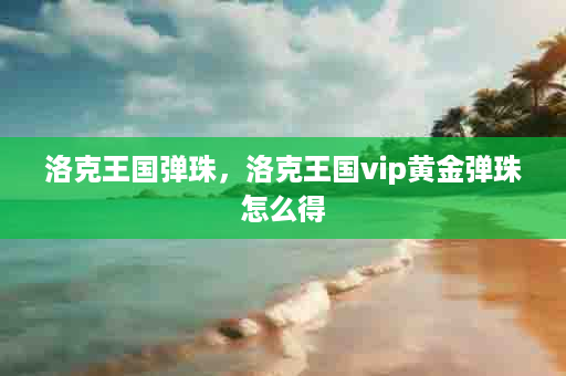 洛克王国弹珠，洛克王国vip黄金弹珠怎么得