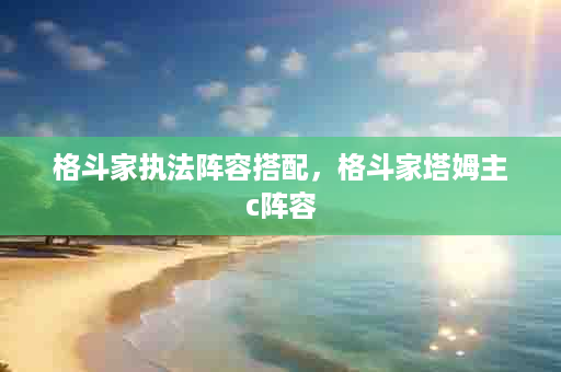 格斗家执法阵容搭配，格斗家塔姆主c阵容