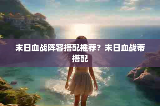 末日血战阵容搭配推荐？末日血战蒂搭配