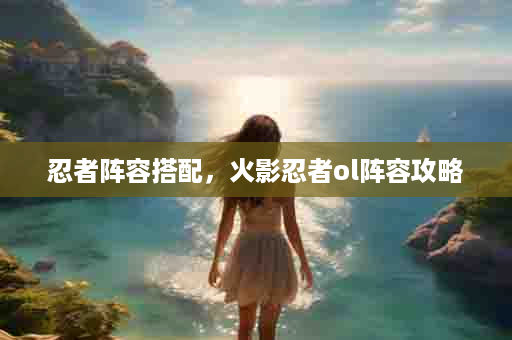 忍者阵容搭配，火影忍者ol阵容攻略
