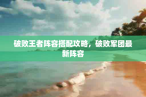 破败王者阵容搭配攻略，破败军团最新阵容