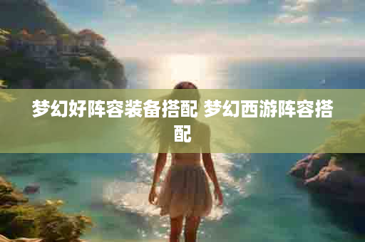 梦幻好阵容装备搭配 梦幻西游阵容搭配