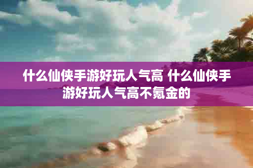 什么仙侠手游好玩人气高 什么仙侠手游好玩人气高不氪金的
