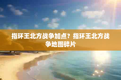 指环王北方战争加点？指环王北方战争地图碎片