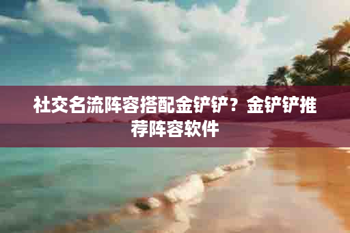 社交名流阵容搭配金铲铲？金铲铲推荐阵容软件