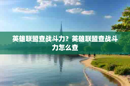 英雄联盟查战斗力？英雄联盟查战斗力怎么查
